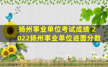 扬州事业单位考试成绩 2022扬州事业单位进面分数